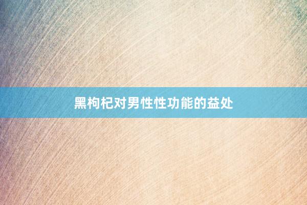 黑枸杞对男性性功能的益处