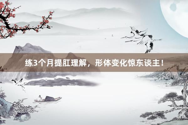 练3个月提肛理解，形体变化惊东谈主！