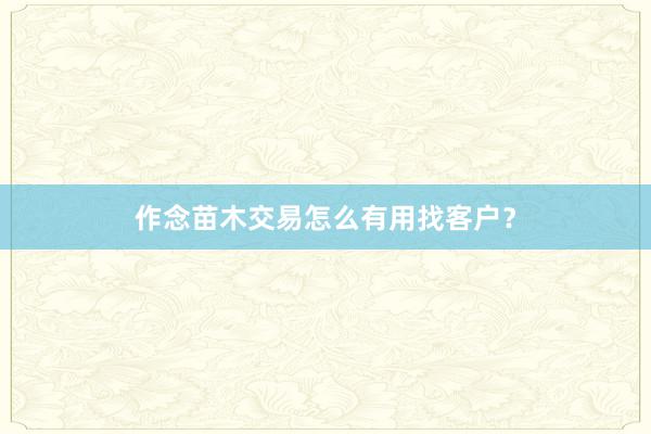 作念苗木交易怎么有用找客户？