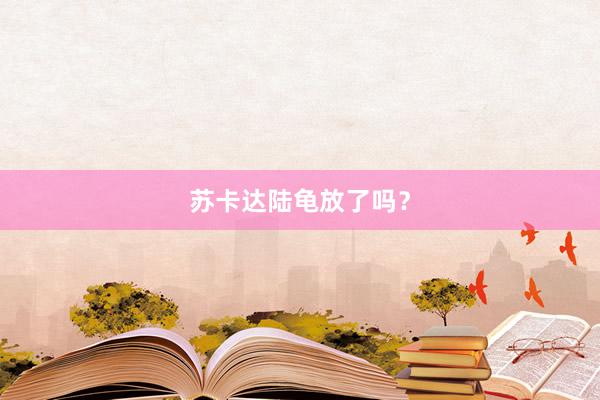 苏卡达陆龟放了吗？