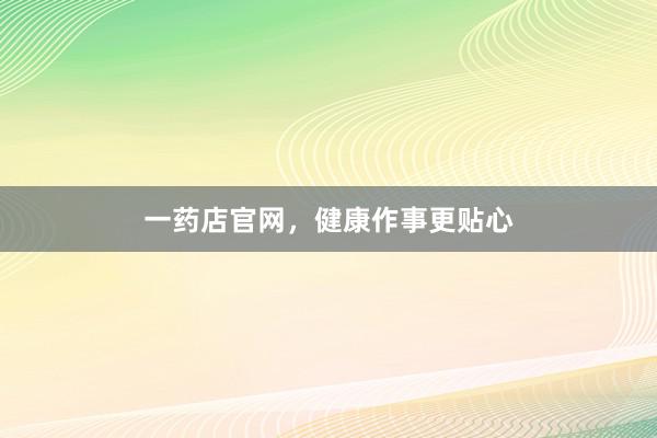 一药店官网，健康作事更贴心