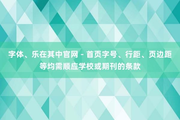 字体、乐在其中官网 - 首页字号、行距、页边距等均需顺应学校或期刊的条款