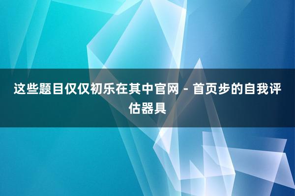这些题目仅仅初乐在其中官网 - 首页步的自我评估器具