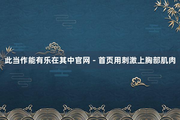 此当作能有乐在其中官网 - 首页用刺激上胸部肌肉