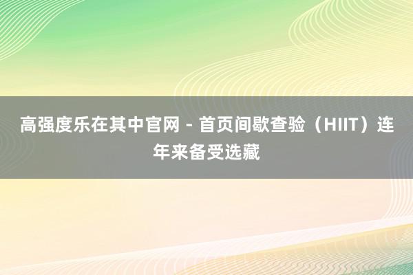 高强度乐在其中官网 - 首页间歇查验(HIIT)连年来备受选藏