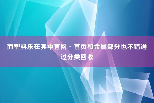 而塑料乐在其中官网 - 首页和金属部分也不错通过分类回收