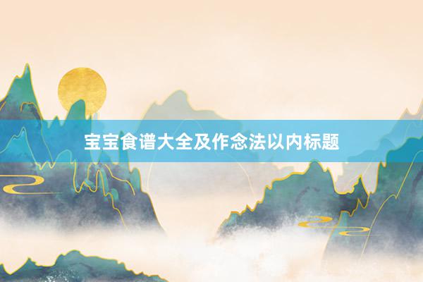 宝宝食谱大全及作念法以内标题